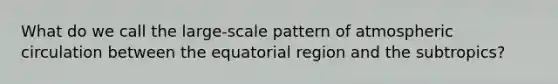 What do we call the large-scale pattern of atmospheric circulation between the equatorial region and the subtropics?