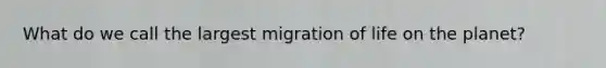 What do we call the largest migration of life on the planet?