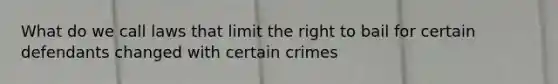 What do we call laws that limit the right to bail for certain defendants changed with certain crimes