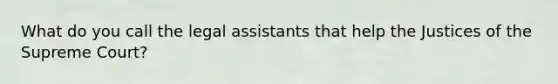 What do you call the legal assistants that help the Justices of the Supreme Court?