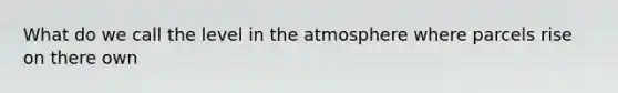 What do we call the level in the atmosphere where parcels rise on there own