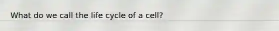 What do we call the life cycle of a cell?