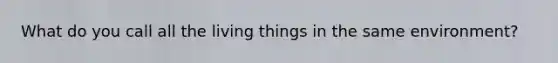 What do you call all the living things in the same environment?