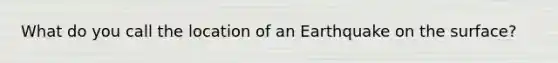 What do you call the location of an Earthquake on the surface?