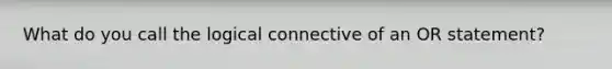 What do you call the logical connective of an OR statement?