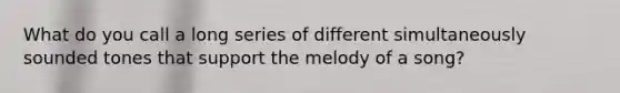 What do you call a long series of different simultaneously sounded tones that support the melody of a song?