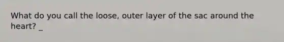 What do you call the loose, outer layer of the sac around the heart? _