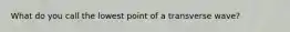 What do you call the lowest point of a transverse wave?