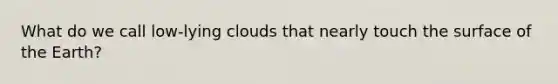 What do we call low-lying clouds that nearly touch the surface of the Earth?