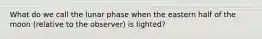 What do we call the lunar phase when the eastern half of the moon (relative to the observer) is lighted?