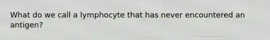 What do we call a lymphocyte that has never encountered an antigen?