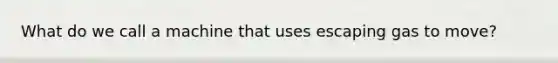 What do we call a machine that uses escaping gas to move?