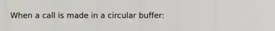 When a call is made in a circular buffer: