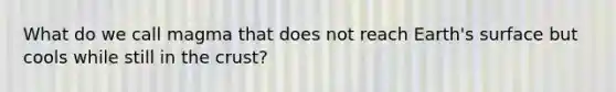 What do we call magma that does not reach Earth's surface but cools while still in the crust?
