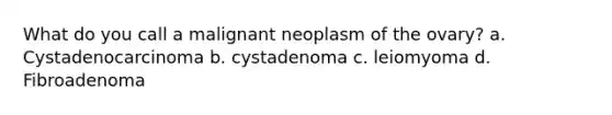 What do you call a malignant neoplasm of the ovary? a. Cystadenocarcinoma b. cystadenoma c. leiomyoma d. Fibroadenoma