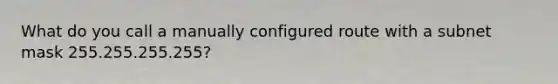 What do you call a manually configured route with a subnet mask 255.255.255.255?