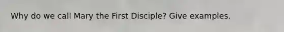 Why do we call Mary the First Disciple? Give examples.