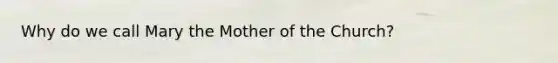 Why do we call Mary the Mother of the Church?