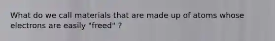 What do we call materials that are made up of atoms whose electrons are easily "freed" ?