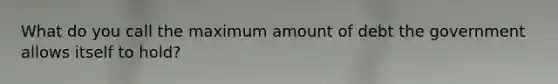 What do you call the maximum amount of debt the government allows itself to hold?