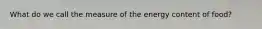 What do we call the measure of the energy content of food?