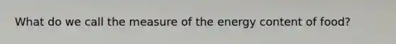 What do we call the measure of the energy content of food?
