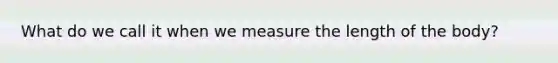 What do we call it when we measure the length of the body?