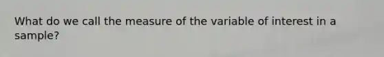 What do we call the measure of the variable of interest in a sample?