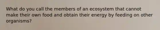 What do you call the members of an ecosystem that cannot make their own food and obtain their energy by feeding on other organisms?