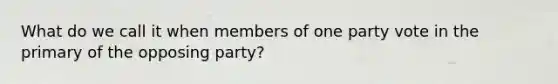 What do we call it when members of one party vote in the primary of the opposing party?