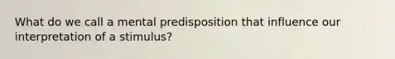 What do we call a mental predisposition that influence our interpretation of a stimulus?