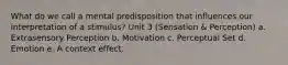 What do we call a mental predisposition that influences our interpretation of a stimulus? Unit 3 (Sensation & Perception) a. Extrasensory Perception b. Motivation c. Perceptual Set d. Emotion e. A context effect.