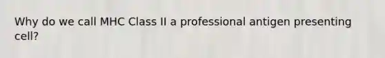 Why do we call MHC Class II a professional antigen presenting cell?