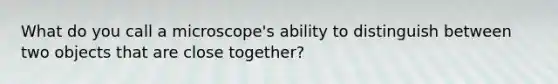 What do you call a microscope's ability to distinguish between two objects that are close together?