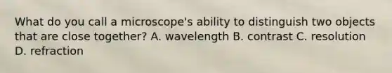 What do you call a microscope's ability to distinguish two objects that are close together? A. wavelength B. contrast C. resolution D. refraction