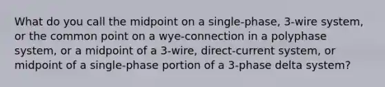 What do you call the midpoint on a single-phase, 3-wire system, or the common point on a wye-connection in a polyphase system, or a midpoint of a 3-wire, direct-current system, or midpoint of a single-phase portion of a 3-phase delta system?