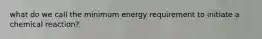 what do we call the minimum energy requirement to initiate a chemical reaction?