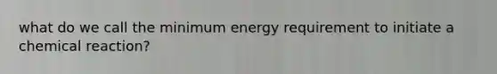 what do we call the minimum energy requirement to initiate a chemical reaction?