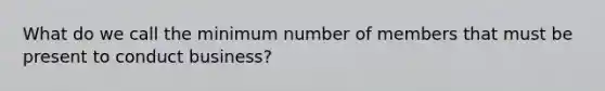 What do we call the minimum number of members that must be present to conduct business?