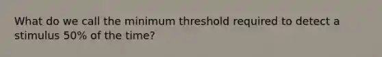 What do we call the minimum threshold required to detect a stimulus 50% of the time?