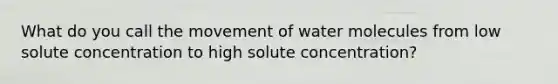 What do you call the movement of water molecules from low solute concentration to high solute concentration?