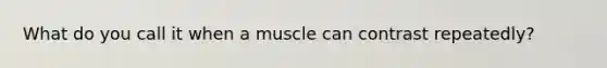 What do you call it when a muscle can contrast repeatedly?