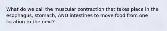 What do we call the muscular contraction that takes place in the esophagus, stomach, AND intestines to move food from one location to the next?