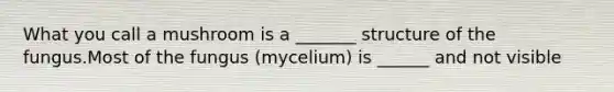 What you call a mushroom is a _______ structure of the fungus.Most of the fungus (mycelium) is ______ and not visible