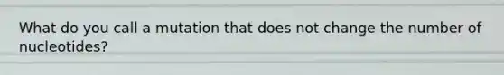 What do you call a mutation that does not change the number of nucleotides?