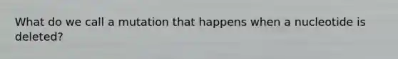 What do we call a mutation that happens when a nucleotide is deleted?