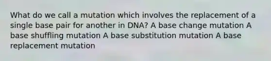 What do we call a mutation which involves the replacement of a single base pair for another in DNA? A base change mutation A base shuffling mutation A base substitution mutation A base replacement mutation