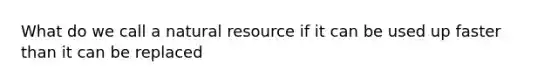 What do we call a natural resource if it can be used up faster than it can be replaced