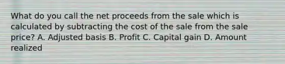 What do you call the net proceeds from the sale which is calculated by subtracting the cost of the sale from the sale price? A. Adjusted basis B. Profit C. Capital gain D. Amount realized