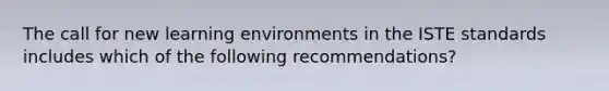 The call for new learning environments in the ISTE standards includes which of the following recommendations?